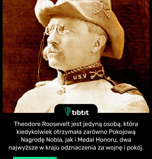 Theodore Roosevelt jest jedyną osobą, która kiedykolwiek otrzymała zarówno Pokojową Nagrodę Nobla, jak i Medal Honoru, dwa najwyższe w kraju odznaczenia za wojnę i pokój.