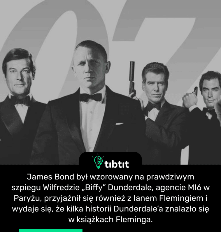 James Bond był wzorowany na prawdziwym szpiegu Wilfredzie „Biffy” Dunderdale, agencie MI6 w Paryżu, przyjaźnił się również z Ianem Flemingiem i wydaje się, że kilka historii Dunderdale’a znalazło się w książkach Fleminga.