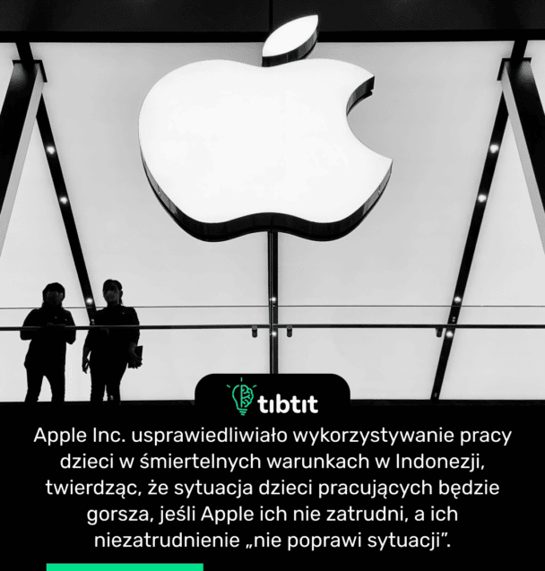 Apple Inc. usprawiedliwiało wykorzystywanie pracy dzieci w śmiertelnych warunkach w Indonezji, twierdząc, że sytuacja dzieci pracujących będzie gorsza, jeśli Apple ich nie zatrudni, a ich niezatrudnienie „nie poprawi sytuacji”.
