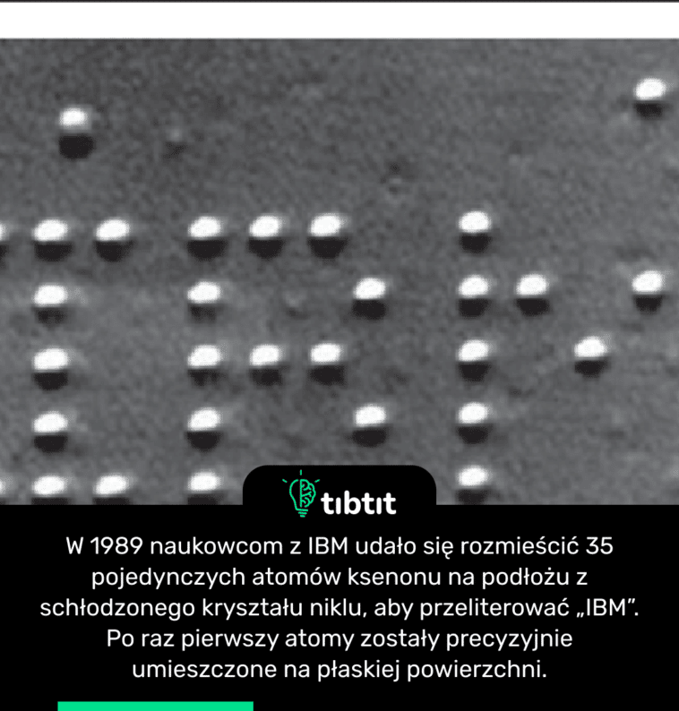 W 1989 naukowcom z IBM udało się rozmieścić 35 pojedynczych atomów ksenonu na podłożu ze schłodzonego kryształu niklu, aby przeliterować „IBM”. Po raz pierwszy atomy zostały precyzyjnie umieszczone na płaskiej powierzchni.