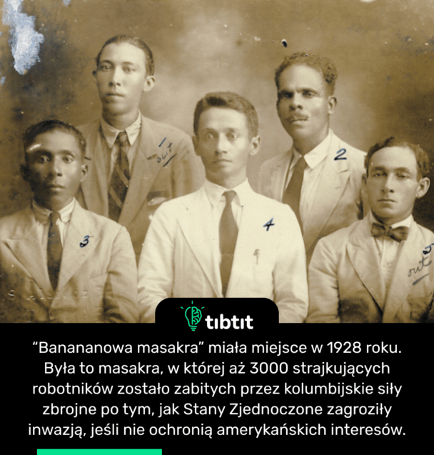 “Banananowa masakra” miała miejsce w 1928 roku. Była to masakra, w której aż 3000 strajkujących robotników zostało zabitych przez kolumbijskie siły zbrojne po tym, jak Stany Zjednoczone zagroziły inwazją, jeśli nie ochronią amerykańskich interesów.
