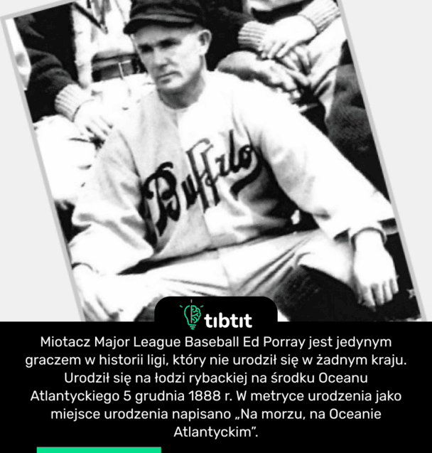 Miotacz Major League Baseball Ed Porray jest jedynym graczem w historii ligi, który nie urodził się w żadnym kraju. Urodził się na łodzi rybackiej na środku Oceanu Atlantyckiego 5 grudnia 1888 r. W metryce urodzenia jako miejsce urodzenia napisano „Na morzu, na Oceanie Atlantyckim”.