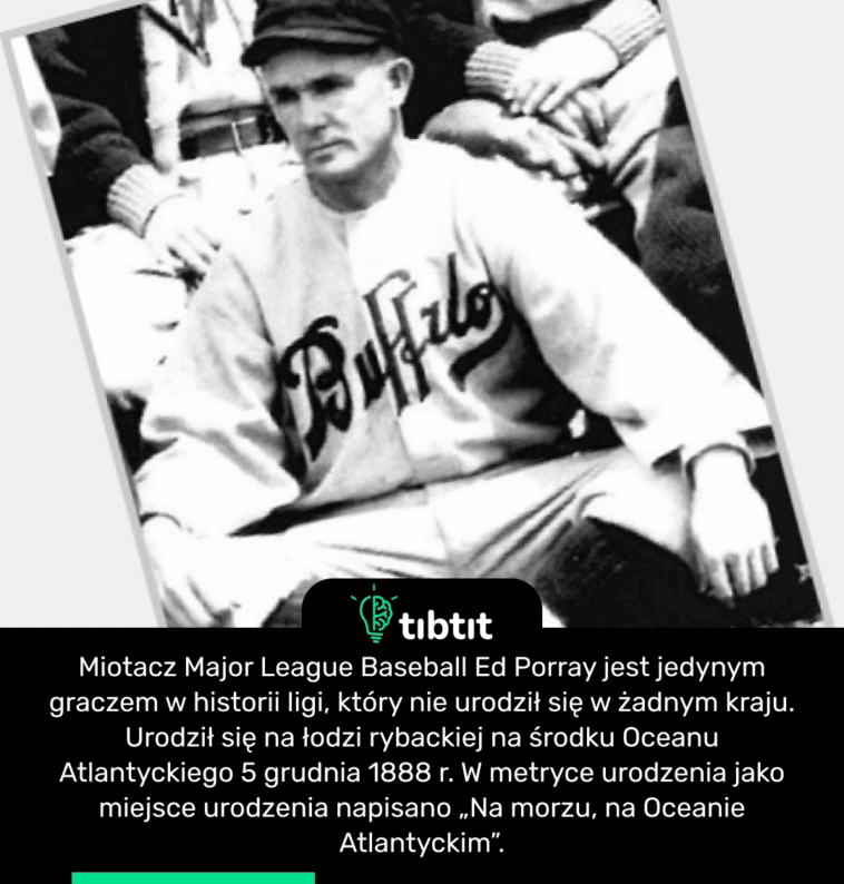 Miotacz Major League Baseball Ed Porray jest jedynym graczem w historii ligi, który nie urodził się w żadnym kraju. Urodził się na łodzi rybackiej na środku Oceanu Atlantyckiego 5 grudnia 1888 r. W metryce urodzenia jako miejsce urodzenia napisano „Na morzu, na Oceanie Atlantyckim”.