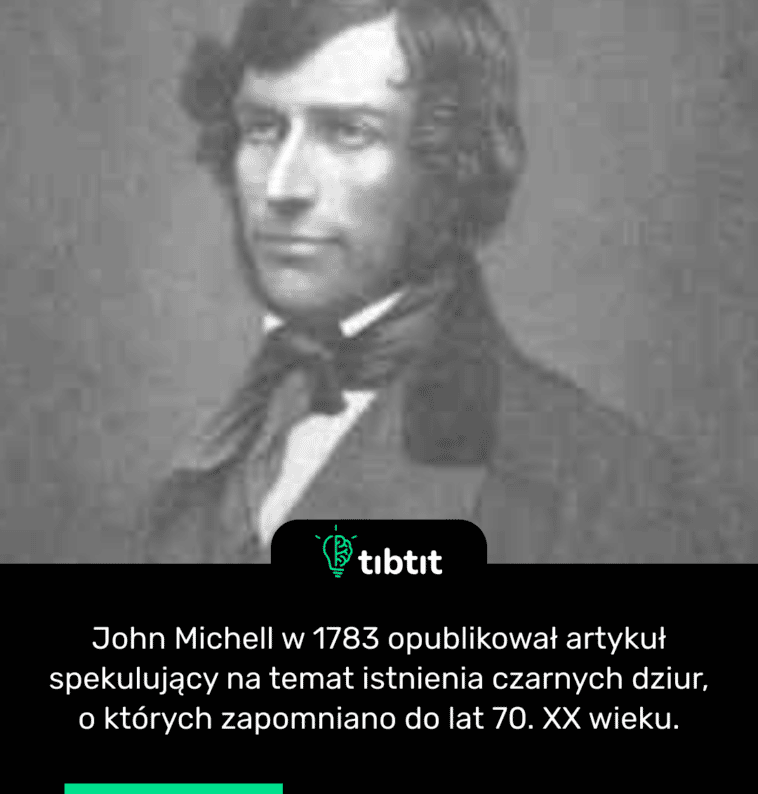 John Michell w 1783 opublikował artykuł spekulujący na temat istnienia czarnych dziur, o których zapomniano do lat 70. XX wieku.