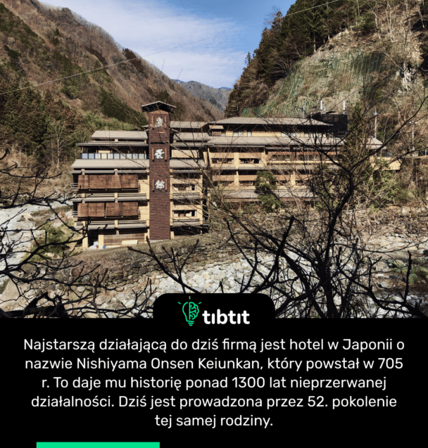Najstarszą działającą do dziś firmą jest hotel w Japonii o nazwie Nishiyama Onsen Keiunkan, który powstał w 705 r. To daje mu historię ponad 1300 lat nieprzerwanej działalności. Dziś jest prowadzona przez 52. pokolenie tej samej rodziny.