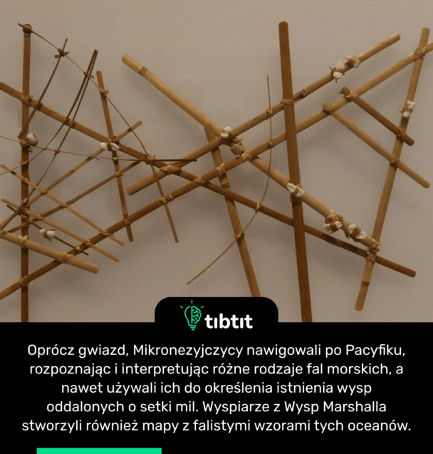 Oprócz gwiazd, Mikronezyjczycy nawigowali po Pacyfiku, rozpoznając i interpretując różne rodzaje fal morskich, a nawet używali ich do określenia istnienia wysp oddalonych o setki mil. Wyspiarze z Wysp Marshalla stworzyli również mapy z falistymi wzorami tych oceanów.