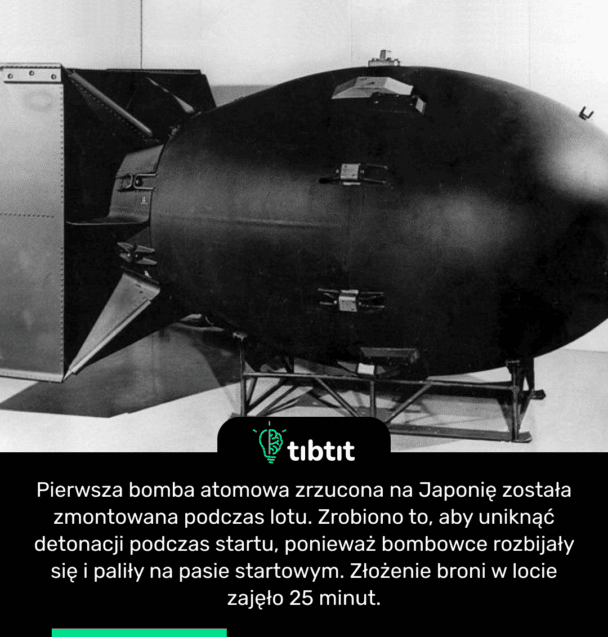 Pierwsza bomba atomowa zrzucona na Japonię została zmontowana podczas lotu. Zrobiono to, aby uniknąć detonacji podczas startu, ponieważ bombowce rozbijały się i paliły na pasie startowym. Złożenie broni w locie zajęło 25 minut.