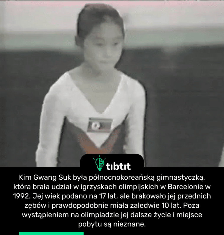 Kim Gwang Suk była północnokoreańską gimnastyczką, która brała udział w igrzyskach olimpijskich w Barcelonie w 1992. Jej wiek podano na 17 lat, ale brakowało jej przednich zębów i prawdopodobnie miała zaledwie 10 lat. Poza wystąpieniem na olimpiadzie jej dalsze życie i miejsce pobytu są nieznane.