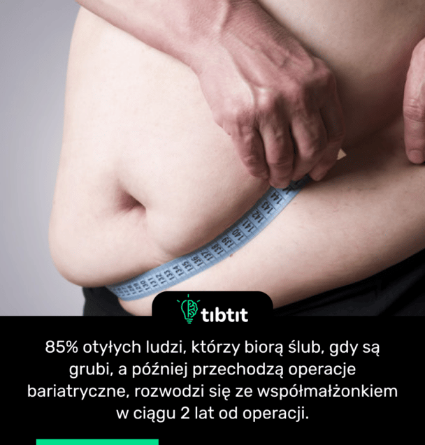 85% otyłych ludzi, którzy biorą ślub, gdy są grubi, a później przechodzą operacje bariatryczne, rozwodzi się ze współmałżonkiem w ciągu 2 lat od operacji.
