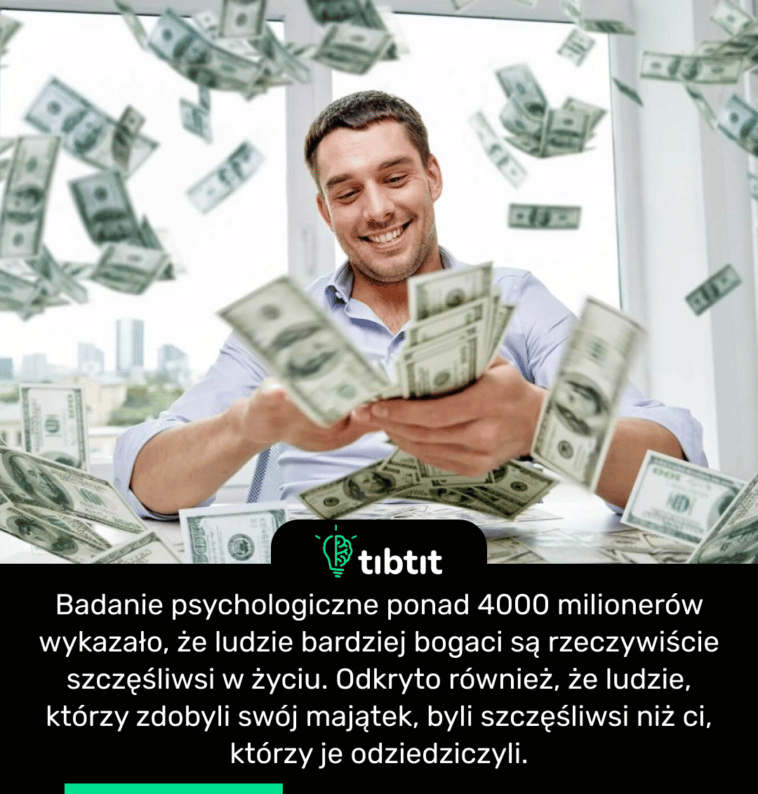 Badanie psychologiczne ponad 4000 milionerów wykazało, że ludzie bardziej bogaci są rzeczywiście szczęśliwsi w życiu. Odkryto również, że ludzie, którzy zdobyli swój majątek, byli szczęśliwsi niż ci, którzy je odziedziczyli.