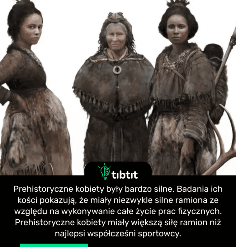 Prehistoryczne kobiety były bardzo silne. Badania ich kości pokazują, że miały niezwykle silne ramiona ze względu na wykonywanie całe życie prac fizycznych. Prehistoryczne kobiety miały większą siłę ramion niż najlepsi współcześni sportowcy.