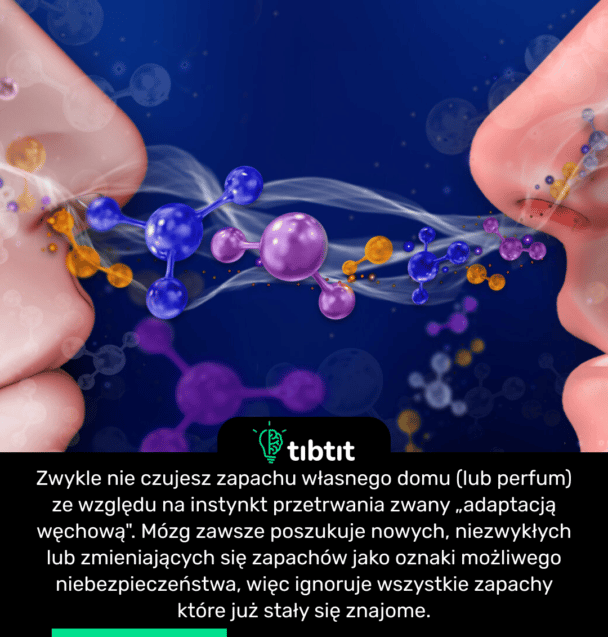 Zwykle nie czujesz zapachu własnego domu (lub perfum) ze względu na instynkt przetrwania zwany „adaptacją węchową". Mózg zawsze poszukuje nowych, niezwykłych lub zmieniających się zapachów jako oznaki możliwego niebezpieczeństwa, więc ignoruje wszystkie zapachy które już stały się znajome.