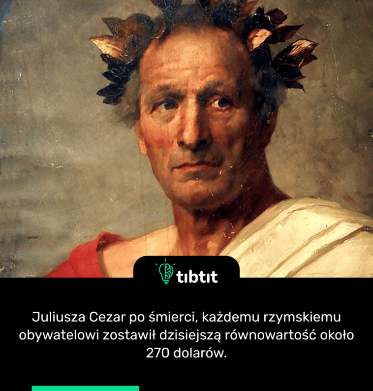 Juliusza Cezar po śmierci, każdemu rzymskiemu obywatelowi zostawił dzisiejszą równowartość około 270 dolarów.
