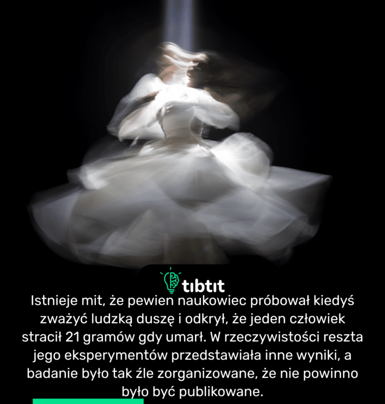 Istnieje mit, że pewien naukowiec próbował kiedyś zważyć ludzką duszę i odkrył, że jeden człowiek stracił 21 gramów gdy umarł. W rzeczywistości reszta jego eksperymentów przedstawiała inne wyniki, a badanie było tak źle zorganizowane, że nie powinno było być publikowane.