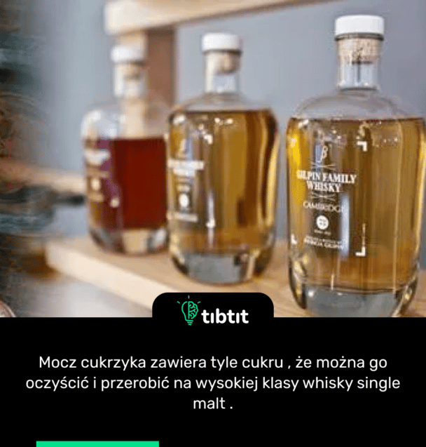 Mocz cukrzyka zawiera tyle cukru , że można go oczyścić i przerobić na wysokiej klasy whisky single malt .