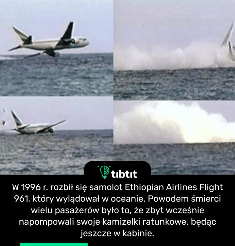 W 1996 r. rozbił się samolot Ethiopian Airlines Flight 961, który wylądował w oceanie. Powodem śmierci wielu pasażerów było to, że zbyt wcześnie napompowali swoje kamizelki ratunkowe, będąc jeszcze w kabinie.