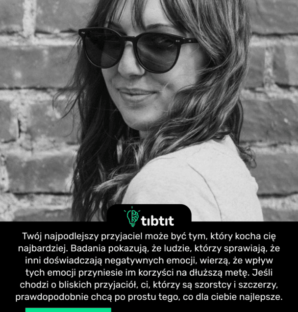 Twój najpodlejszy przyjaciel może być tym, który kocha cię najbardziej. Badania pokazują, że ludzie, którzy sprawiają, że inni doświadczają negatywnych emocji, wierzą, że wpływ tych emocji przyniesie im korzyści na dłuższą metę. Jeśli chodzi o bliskich przyjaciół, ci, którzy są szorstcy i szczerzy, prawdopodobnie chcą po prostu tego, co dla ciebie najlepsze.