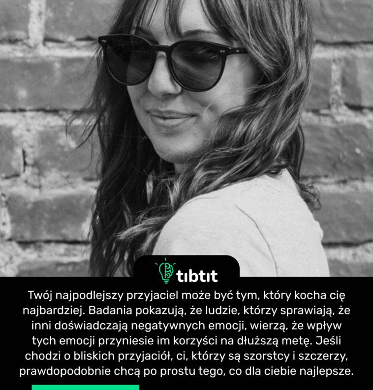 Twój najpodlejszy przyjaciel może być tym, który kocha cię najbardziej. Badania pokazują, że ludzie, którzy sprawiają, że inni doświadczają negatywnych emocji, wierzą, że wpływ tych emocji przyniesie im korzyści na dłuższą metę. Jeśli chodzi o bliskich przyjaciół, ci, którzy są szorstcy i szczerzy, prawdopodobnie chcą po prostu tego, co dla ciebie najlepsze.