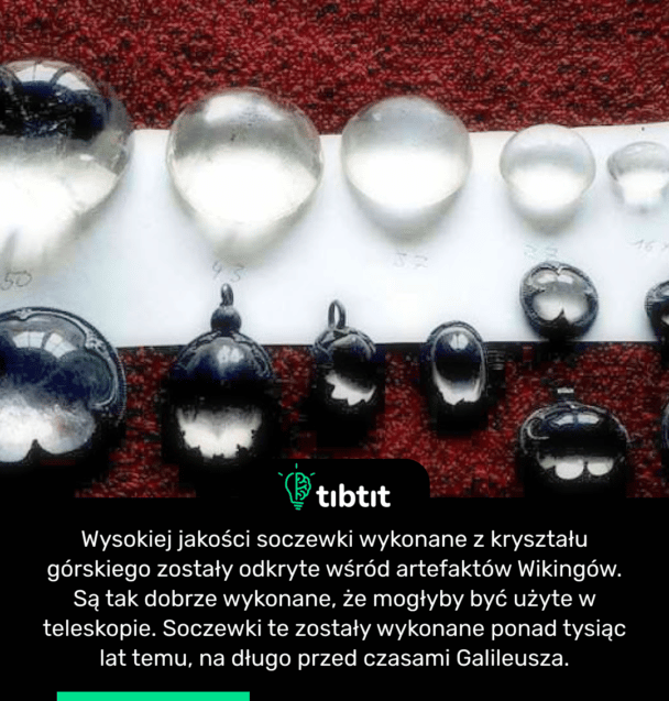 Wysokiej jakości soczewki wykonane z kryształu górskiego zostały odkryte wśród artefaktów Wikingów. Są tak dobrze wykonane, że mogłyby być użyte w teleskopie. Soczewki te zostały wykonane ponad tysiąc lat temu, na długo przed czasami Galileusza.