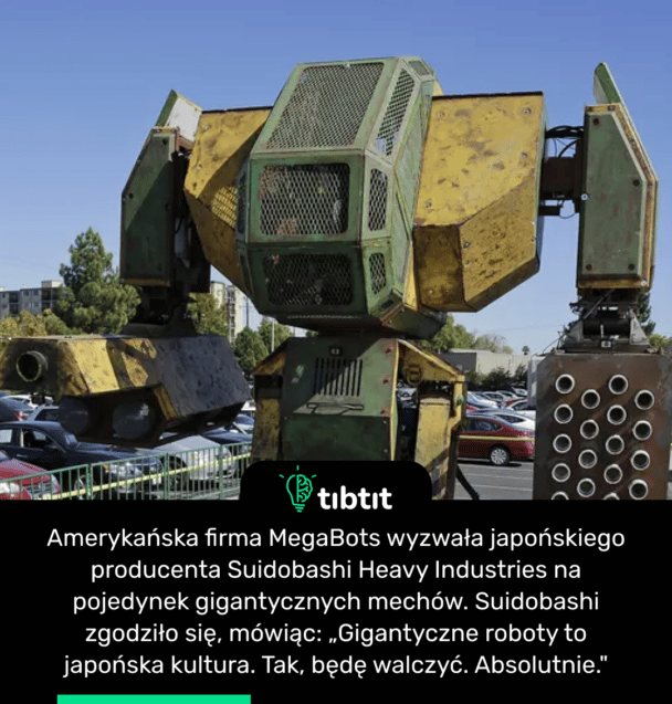 Amerykańska firma MegaBots wyzwała japońskiego producenta Suidobashi Heavy Industries na pojedynek gigantycznych mechów. Suidobashi zgodziło się, mówiąc: „Gigantyczne roboty to japońska kultura. Tak, będę walczyć. Absolutnie."