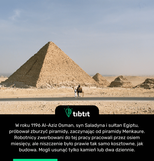 W roku 1196 Al-Aziz Osman, syn Saladyna i sułtan Egiptu, próbował zburzyć piramidy, zaczynając od piramidy Menkaure. Robotnicy zwerbowani do tej pracy pracowali przez osiem miesięcy, ale niszczenie było prawie tak samo kosztowne, jak budowa. Mogli usunąć tylko kamień lub dwa dziennie.