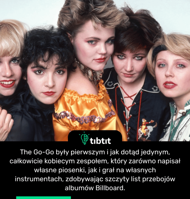 The Go-Go były pierwszym i jak dotąd jedynym, całkowicie kobiecym zespołem, który zarówno napisał własne piosenki, jak i grał na własnych instrumentach, zdobywając szczyty list przebojów albumów Billboard.