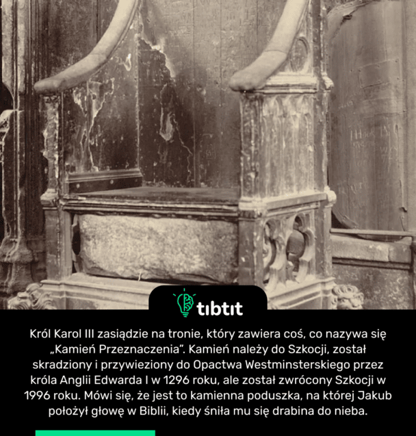 Król Karol III zasiądzie na tronie, który zawiera coś, co nazywa się „Kamień Przeznaczenia”. Kamień należy do Szkocji, został skradziony i przywieziony do Opactwa Westminsterskiego przez króla Anglii Edwarda I w 1296 roku, ale został zwrócony Szkocji w 1996 roku. Mówi się, że jest to kamienna poduszka, na której Jakub położył głowę w Biblii, kiedy śniła mu się drabina do nieba.