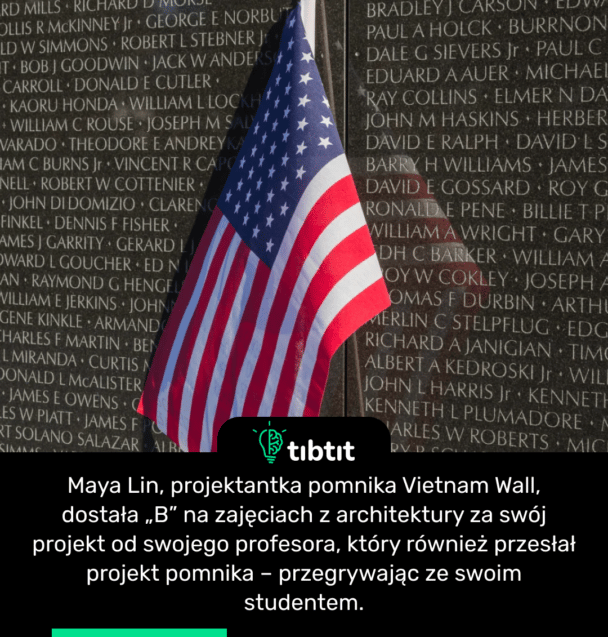 Maya Lin, projektantka pomnika Vietnam Wall, dostała „B” na zajęciach z architektury za swój projekt od swojego profesora, który również przesłał projekt pomnika – przegrywając ze swoim studentem.