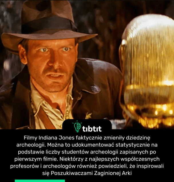 Filmy Indiana Jones faktycznie zmieniły dziedzinę archeologii. Można to udokumentować statystycznie na podstawie liczby studentów archeologii zapisanych po pierwszym filmie. Niektórzy z najlepszych współczesnych profesorów i archeologów również powiedzieli, że inspirowali się Poszukiwaczami Zaginionej Arki
