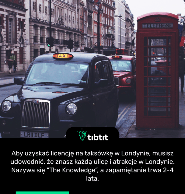 Aby uzyskać licencję na taksówkę w Londynie, musisz udowodnić, że znasz każdą ulicę i atrakcje w Londynie. Nazywa się “The Knowledge”, a zapamiętanie trwa 2-4 lata.