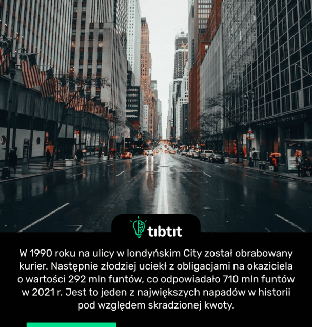 W 1990 roku na ulicy w londyńskim City został obrabowany kurier. Następnie złodziej uciekł z obligacjami na okaziciela o wartości 292 mln funtów, co odpowiadało 710 mln funtów w 2021 r. Jest to jeden z największych napadów w historii pod względem skradzionej kwoty.