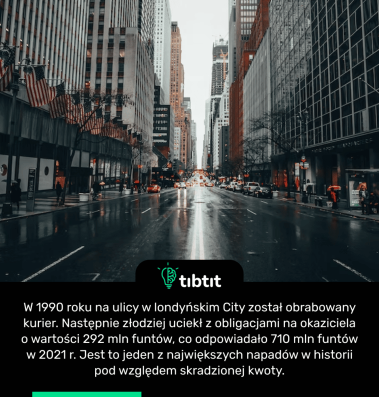 W 1990 roku na ulicy w londyńskim City został obrabowany kurier. Następnie złodziej uciekł z obligacjami na okaziciela o wartości 292 mln funtów, co odpowiadało 710 mln funtów w 2021 r. Jest to jeden z największych napadów w historii pod względem skradzionej kwoty.