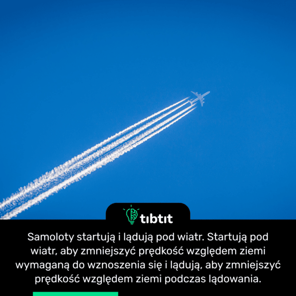 Samoloty startują i lądują pod wiatr. Startują pod wiatr, aby zmniejszyć prędkość względem ziemi wymaganą do wznoszenia się i lądują, aby zmniejszyć prędkość względem ziemi podczas lądowania.