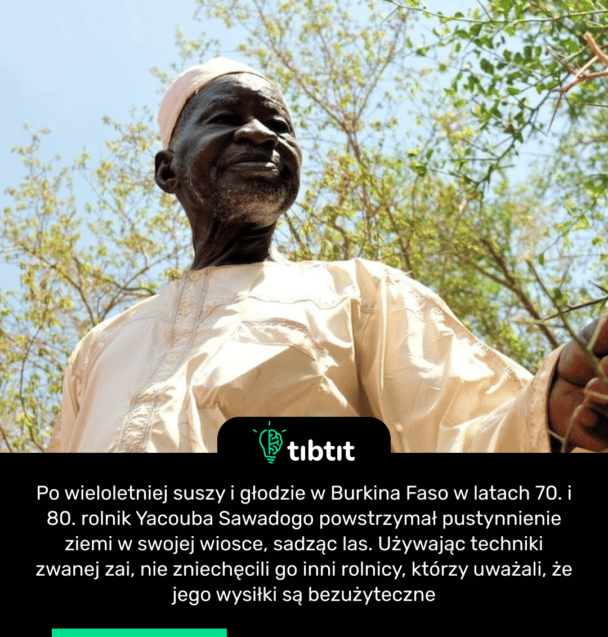 Po wieloletniej suszy i głodzie w Burkina Faso w latach 70. i 80. rolnik Yacouba Sawadogo powstrzymał pustynnienie ziemi w swojej wiosce, sadząc las. Używając techniki zwanej zai, nie zniechęcili go inni rolnicy, którzy uważali, że jego wysiłki są bezużyteczne