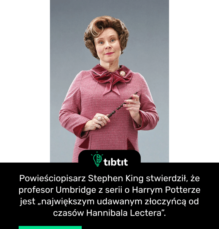Powieściopisarz Stephen King stwierdził, że profesor Umbridge z serii o Harrym Potterze jest „największym udawanym złoczyńcą od czasów Hannibala Lectera”.