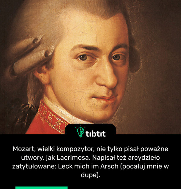 Mozart, wielki kompozytor, nie tylko pisał poważne utwory, jak Lacrimosa. Napisał też arcydzieło zatytułowane: Leck mich im Arsch (pocałuj mnie w dupe).