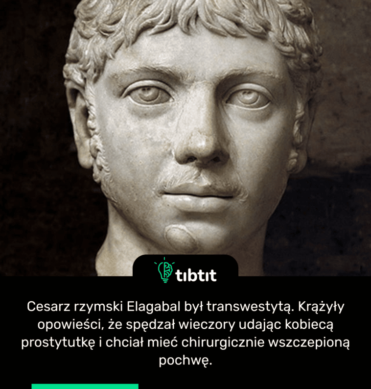 Cesarz rzymski Elagabal był transwestytą. Krążyły opowieści, że spędzał wieczory udając kobiecą prostytutkę i chciał mieć chirurgicznie wszczepioną pochwę.