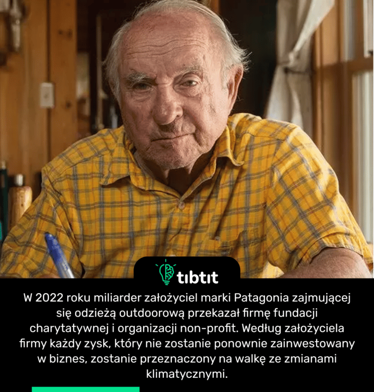 W 2022 roku miliarder założyciel marki Patagonia zajmującej się odzieżą outdoorową przekazał firmę fundacji charytatywnej i organizacji non-profit. Według założyciela firmy każdy zysk, który nie zostanie ponownie zainwestowany w biznes, zostanie przeznaczony na walkę ze zmianami klimatycznymi.
