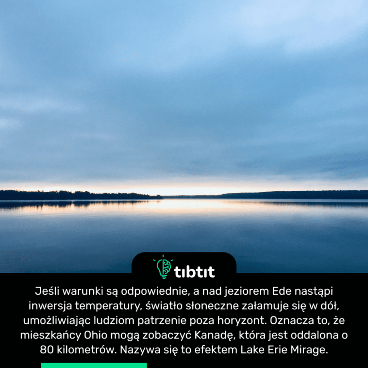 Jeśli warunki są odpowiednie, a nad jeziorem Ede nastąpi inwersja temperatury, światło słoneczne załamuje się w dół, umożliwiając ludziom patrzenie poza horyzont. Oznacza to, że mieszkańcy Ohio mogą zobaczyć Kanadę, która jest oddalona o 80 kilometrów. Nazywa się to efektem Lake Erie Mirage.