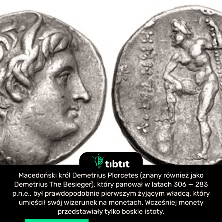 Macedoński król Demetrius Plorcetes (znany również jako Demetrius The Besieger), który panował w latach 306 — 283 p.n.e., był prawdopodobnie pierwszym żyjącym władcą, który umieścił swój wizerunek na monetach. Wcześniej monety przedstawiały tylko boskie istoty.