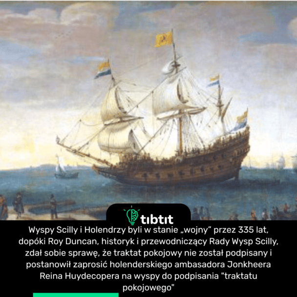 Wyspy Scilly i Holendrzy byli w stanie „wojny” przez 335 lat, dopóki Roy Duncan, historyk i przewodniczący Rady Wysp Scilly, zdał sobie sprawę, że traktat pokojowy nie został podpisany i postanowił zaprosić holenderskiego ambasadora Jonkheera Reina Huydecopera na wyspy do podpisania "traktatu pokojowego"