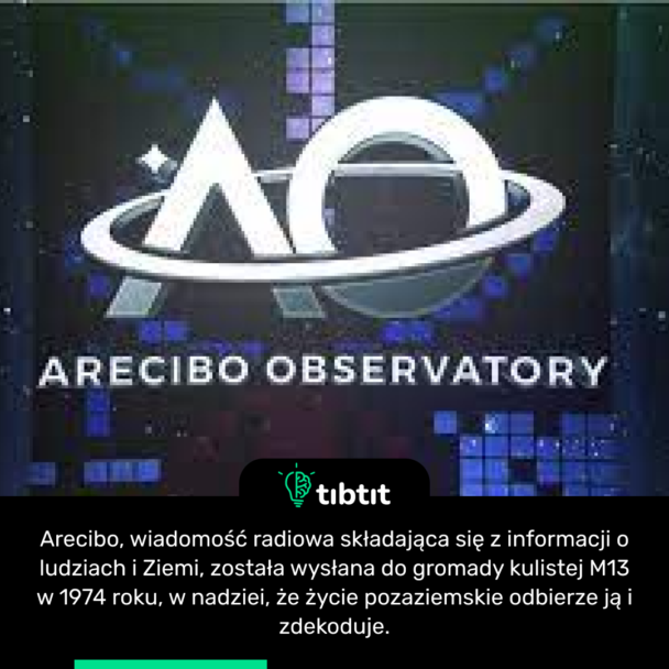 Arecibo, wiadomość radiowa składająca się z informacji o ludziach i Ziemi, została wysłana do gromady kulistej M13 w 1974 roku, w nadziei, że życie pozaziemskie odbierze ją i zdekoduje.