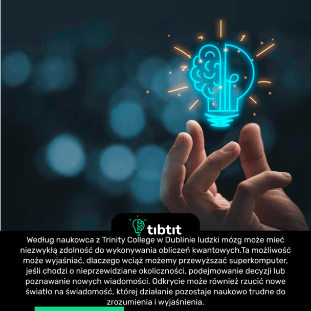 Według naukowca z Trinity College w Dublinie ludzki mózg może mieć niezwykłą zdolność do wykonywania obliczeń kwantowych.Ta możliwość może wyjaśniać, dlaczego wciąż możemy przewyższać superkomputer, jeśli chodzi o nieprzewidziane okoliczności, podejmowanie decyzji lub poznawanie nowych wiadomości. Odkrycie może również rzucić nowe światło na świadomość, której działanie pozostaje naukowo trudne do zrozumienia i wyjaśnienia.