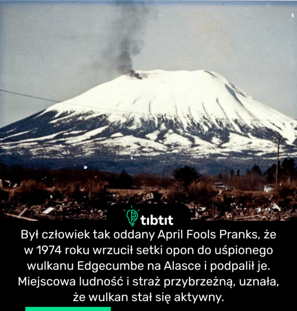 Był człowiek tak oddany April Fools Pranks, że w 1974 roku wrzucił setki opon do uśpionego wulkanu Edgecumbe na Alasce i podpalił je. Miejscowa ludność i straż przybrzeżną, uznała, że wulkan stał się aktywny.
