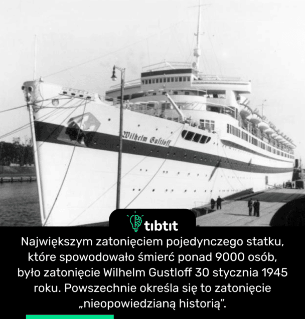 Największym zatonięciem pojedynczego statku, które spowodowało śmierć ponad 9000 osób, było zatonięcie Wilhelm Gustloff 30 stycznia 1945 roku. Powszechnie określa się to zatonięcie „nieopowiedzianą historią”.