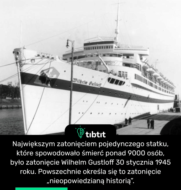 Największym zatonięciem pojedynczego statku, które spowodowało śmierć ponad 9000 osób, było zatonięcie Wilhelm Gustloff 30 stycznia 1945 roku. Powszechnie określa się to zatonięcie „nieopowiedzianą historią”.