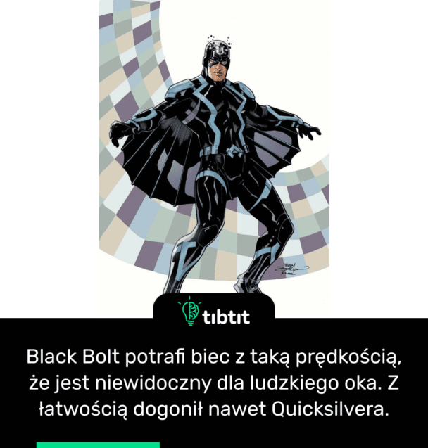 Black Bolt potrafi biec z taką prędkością, że jest niewidoczny dla ludzkiego oka. Z łatwością dogonił nawet Quicksilvera.