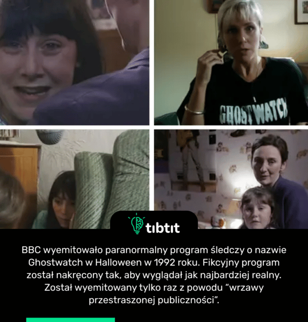 BBC wyemitowało paranormalny program śledczy o nazwie Ghostwatch w Halloween w 1992 roku. Fikcyjny program został nakręcony tak, aby wyglądał jak najbardziej realny. Został wyemitowany tylko raz z powodu “wrzawy przestraszonej publiczności”.