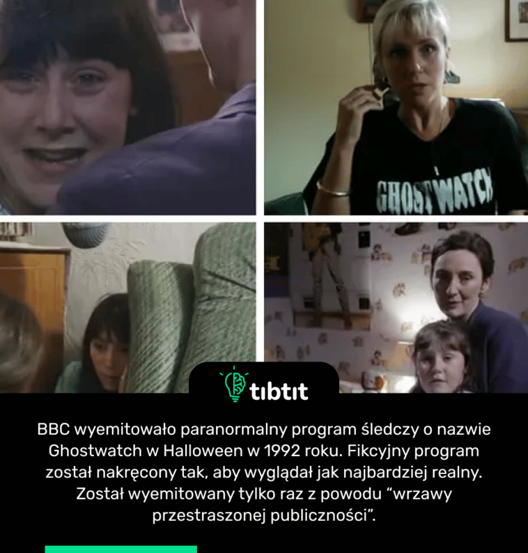 BBC wyemitowało paranormalny program śledczy o nazwie Ghostwatch w Halloween w 1992 roku. Fikcyjny program został nakręcony tak, aby wyglądał jak najbardziej realny. Został wyemitowany tylko raz z powodu “wrzawy przestraszonej publiczności”.