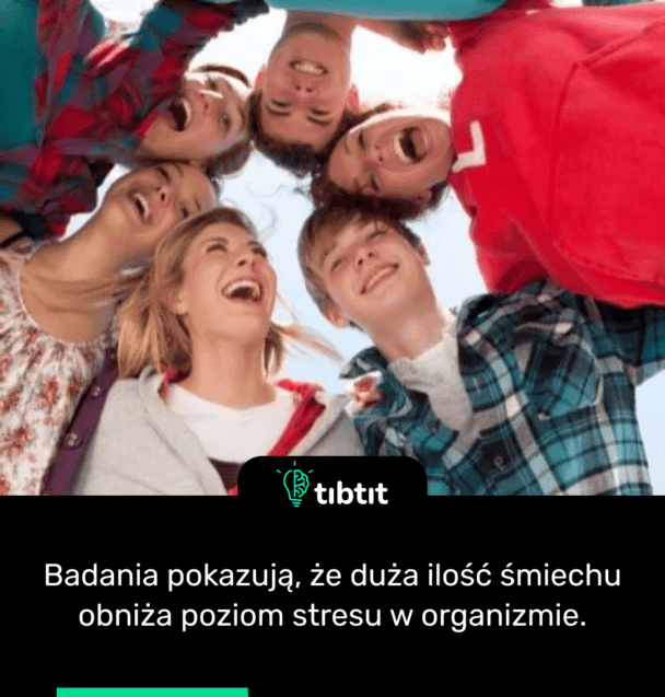 Badania pokazują, że duża ilość śmiechu obniża poziom stresu w organizmie.